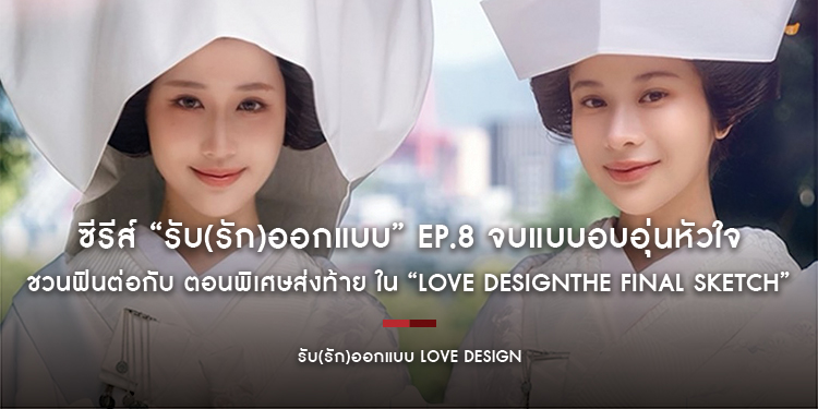 ซีรีส์ “รับ(รัก)ออกแบบ” Ep.8 จบแบบอบอุ่นหัวใจ ชวนฟินต่อกับ ตอนพิเศษส่งท้าย ใน “LOVE DESIGNTHE FINAL SKETCH” พร้อม Live Streaming ทั่วโลก!